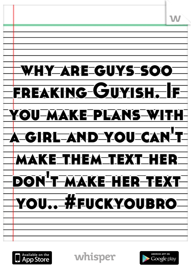 why are guys soo freaking Guyish. If you make plans with a girl and you can't make them text her don't make her text you.. #fuckyoubro