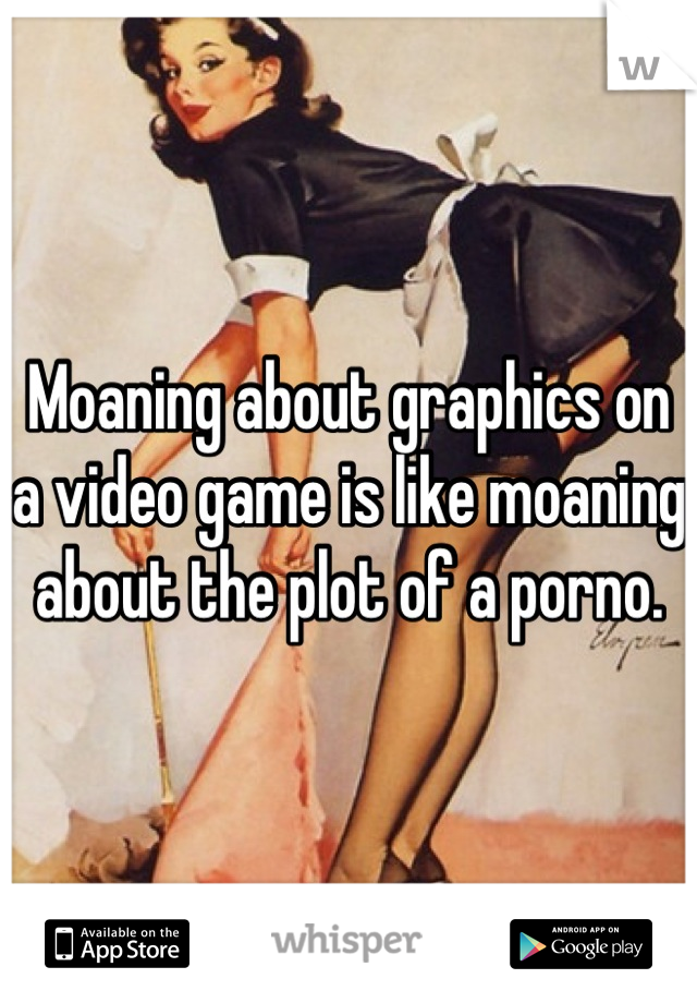 Moaning about graphics on a video game is like moaning about the plot of a porno.