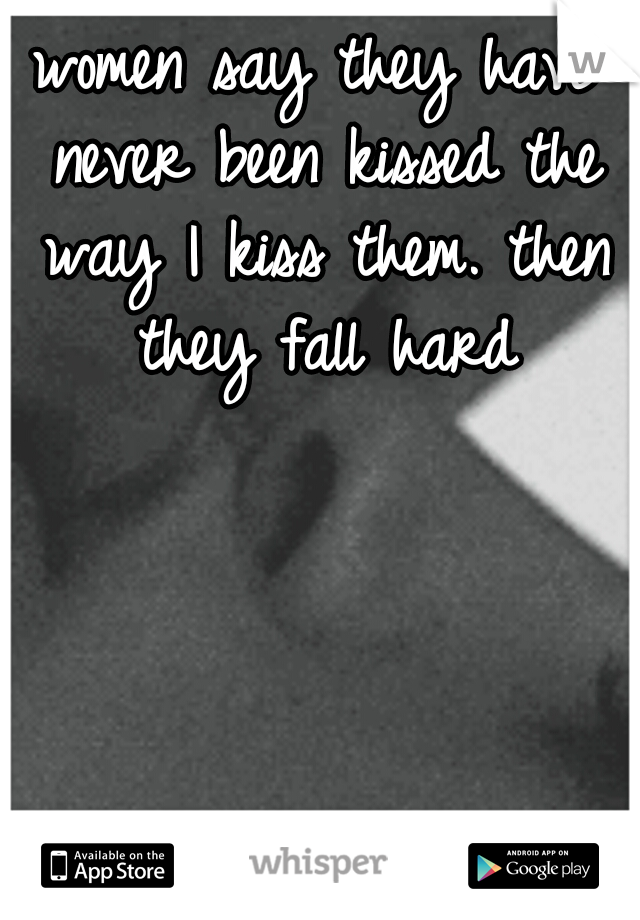 women say they have never been kissed the way I kiss them. then they fall hard