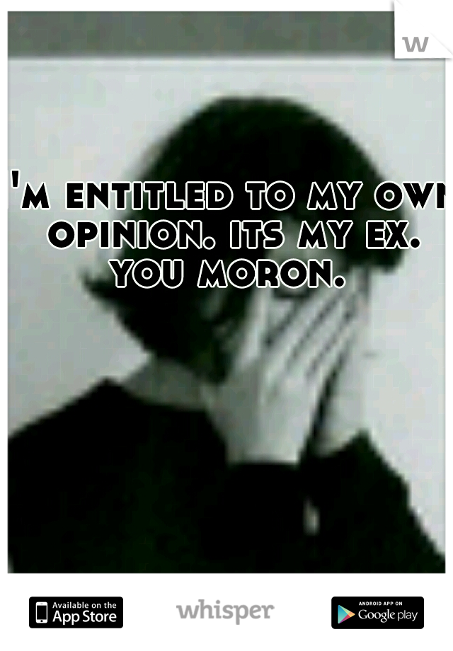 I'm entitled to my own opinion. its my ex. you moron. 