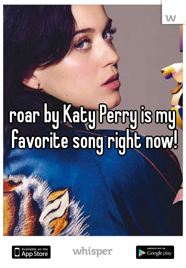 roar by Katy Perry is my favorite song right now!