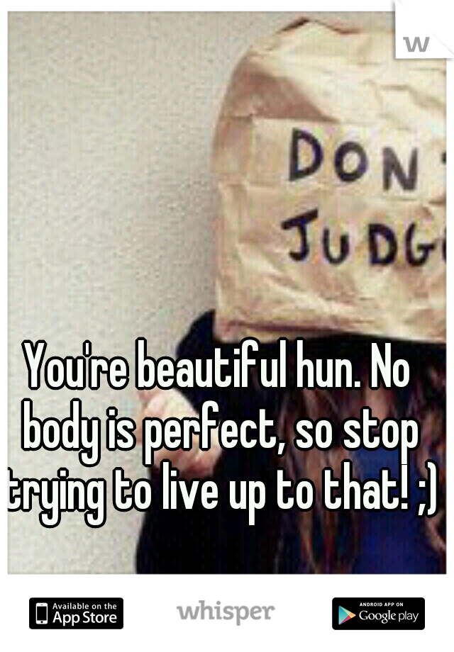 You're beautiful hun. No body is perfect, so stop trying to live up to that! ;)