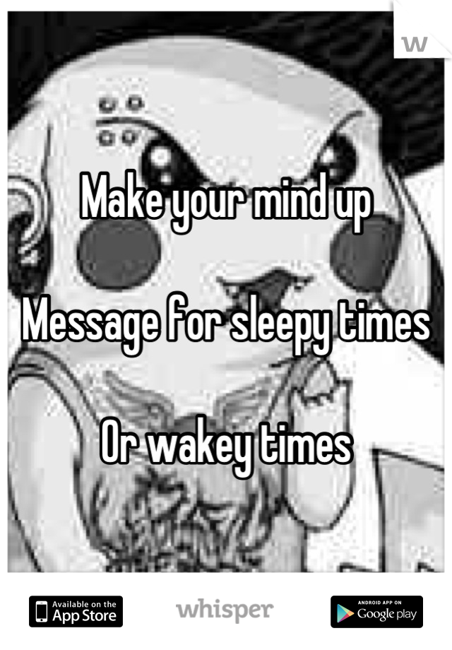 Make your mind up

Message for sleepy times

Or wakey times