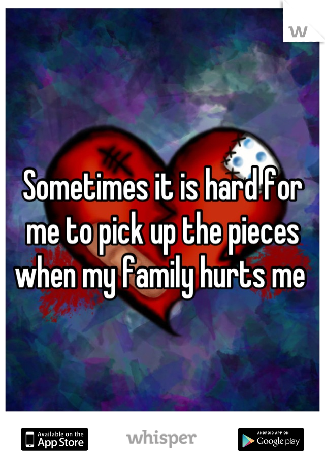 Sometimes it is hard for me to pick up the pieces when my family hurts me 