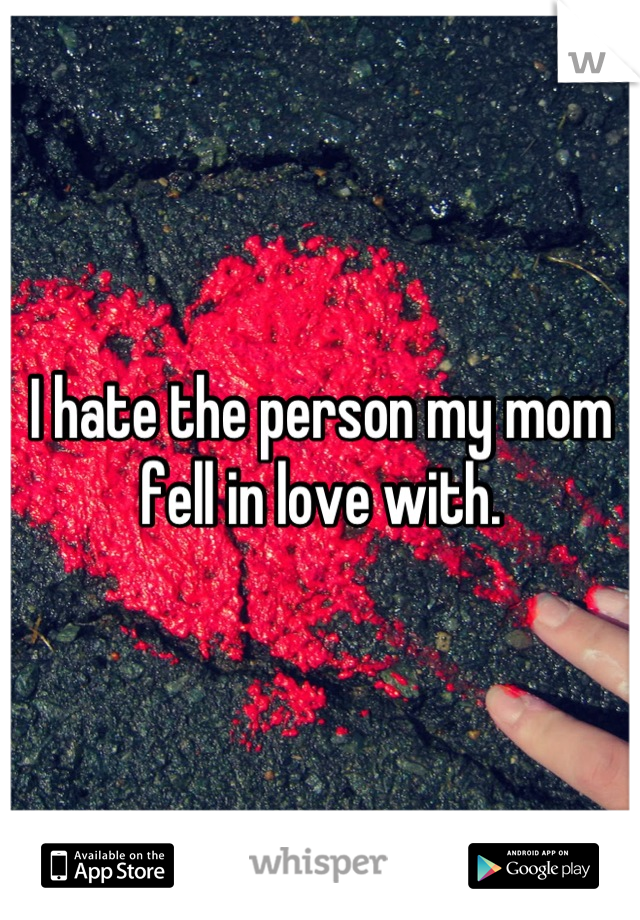 I hate the person my mom fell in love with.