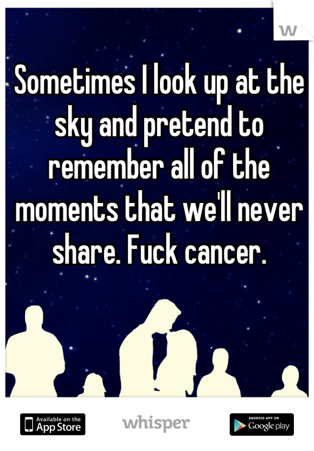 Sometimes I look up at the sky and pretend to remember all of the moments that we'll never share. Fuck cancer.