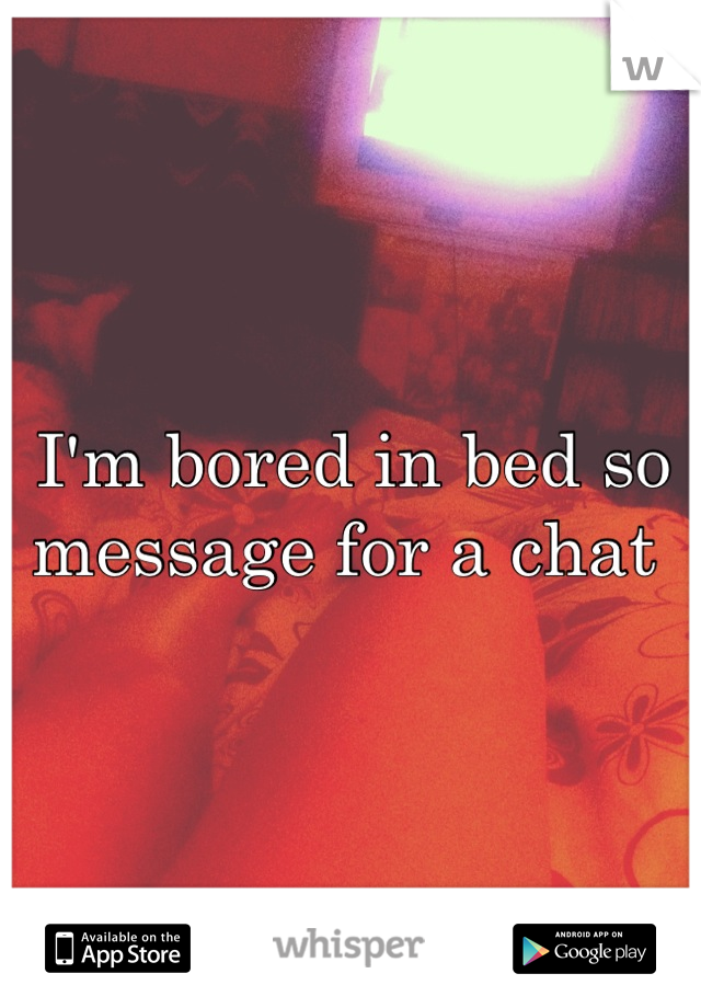 I'm bored in bed so message for a chat 