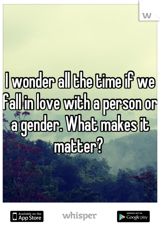 I wonder all the time if we fall in love with a person or a gender. What makes it matter? 