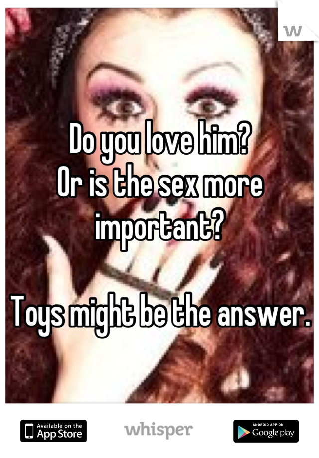 Do you love him?
Or is the sex more important?

Toys might be the answer.