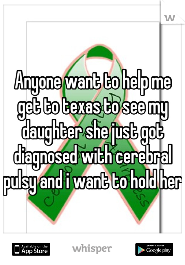 Anyone want to help me get to texas to see my daughter she just got diagnosed with cerebral pulsy and i want to hold her 