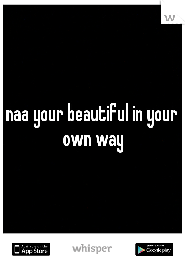 naa your beautiful in your own way