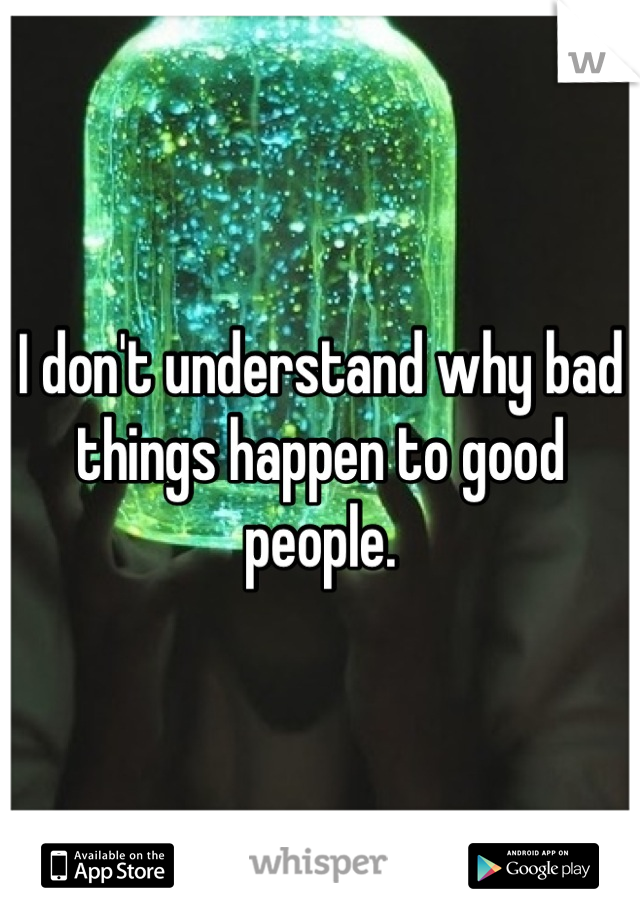 I don't understand why bad things happen to good people.