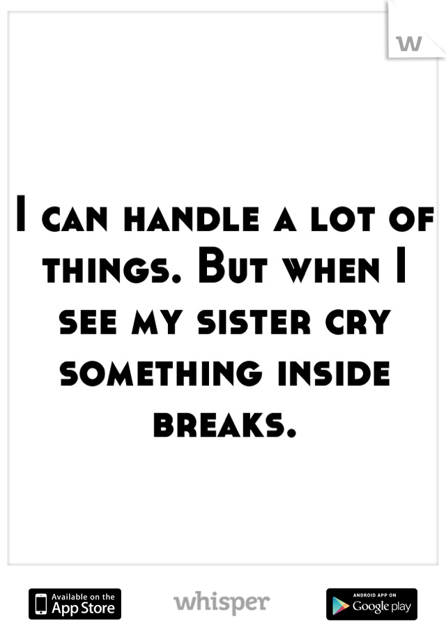 I can handle a lot of things. But when I see my sister cry something inside breaks.