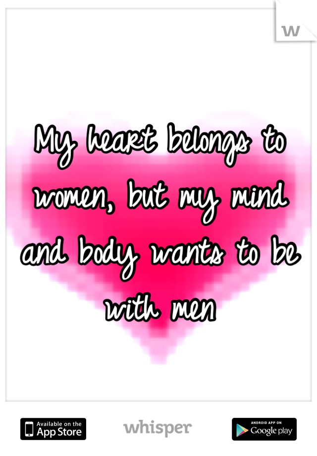 My heart belongs to women, but my mind and body wants to be with men