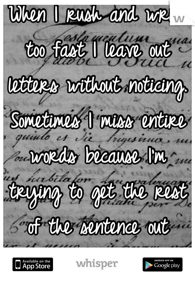 When I rush and write too fast I leave out letters without noticing. Sometimes I miss entire words because I'm trying to get the rest of the sentence out before I forget. 