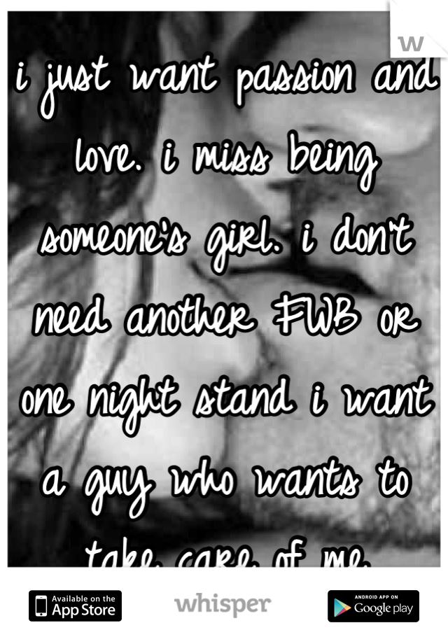 i just want passion and love. i miss being someone's girl. i don't need another FWB or one night stand i want a guy who wants to take care of me