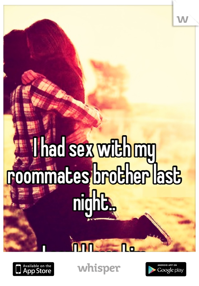 I had sex with my roommates brother last night..

I could love him