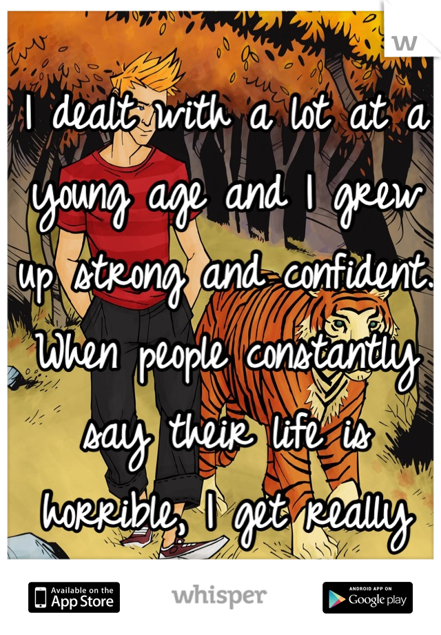 I dealt with a lot at a young age and I grew up strong and confident. When people constantly say their life is horrible, I get really annoyed.