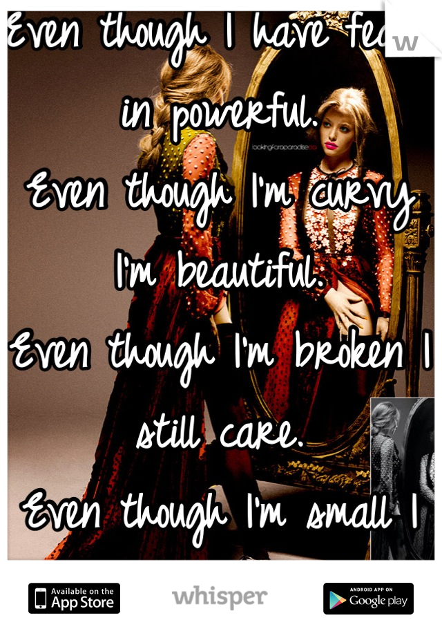 Even though I have fears in powerful.
Even though I'm curvy I'm beautiful.
Even though I'm broken I still care.
Even though I'm small I gotta gun.