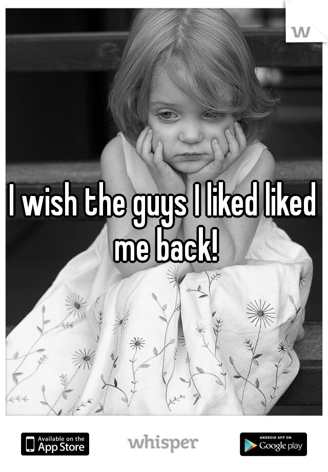 I wish the guys I liked liked me back!