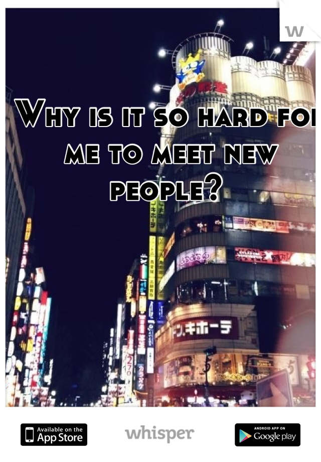 Why is it so hard for me to meet new people? 