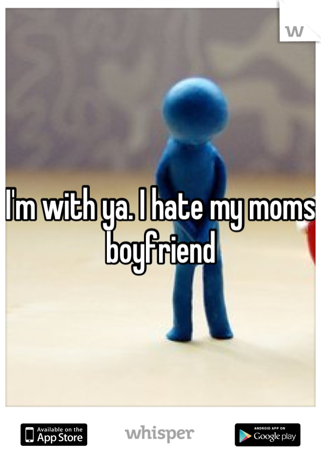 I'm with ya. I hate my moms boyfriend