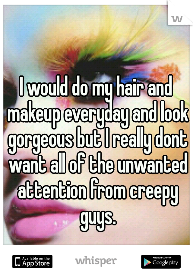 I would do my hair and makeup everyday and look gorgeous but I really dont want all of the unwanted attention from creepy guys.