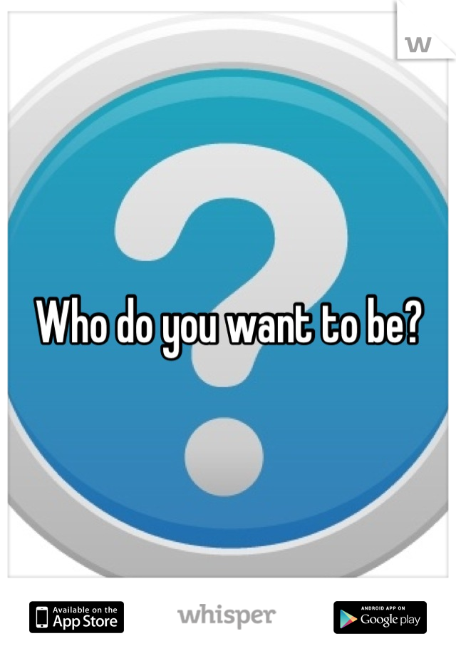 Who do you want to be?