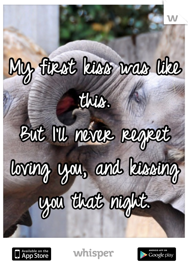 My first kiss was like this. 
But I'll never regret loving you, and kissing you that night.