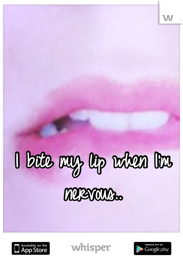 I bite my lip when I'm nervous..