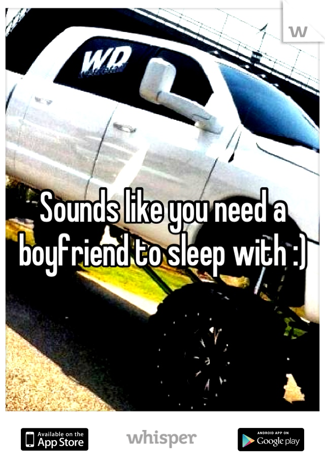 Sounds like you need a boyfriend to sleep with :)