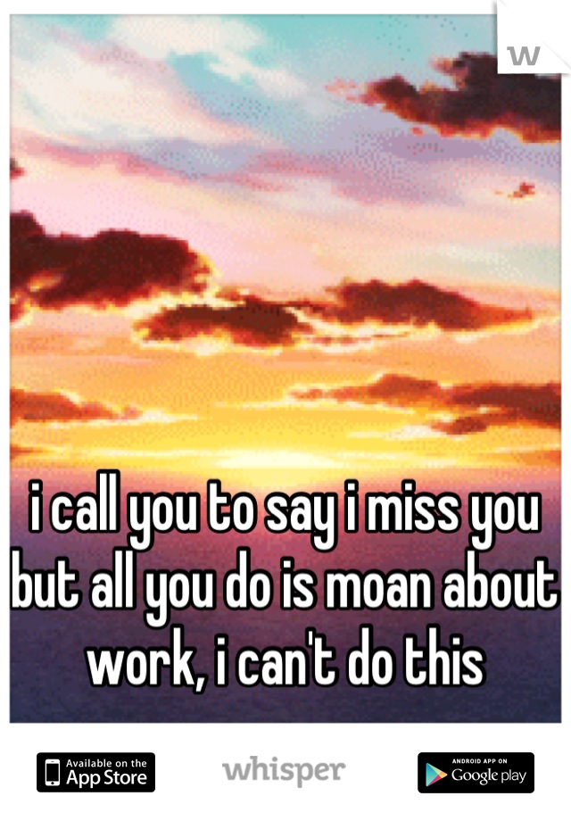 i call you to say i miss you but all you do is moan about work, i can't do this anymore 