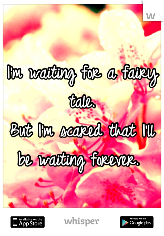 I'm waiting for a fairy tale. 
But I'm scared that I'll be waiting forever. 