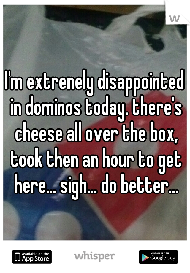 I'm extrenely disappointed in dominos today. there's cheese all over the box, took then an hour to get here... sigh... do better...