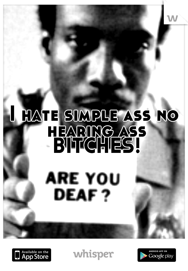 I hate simple ass no hearing ass BITCHES!