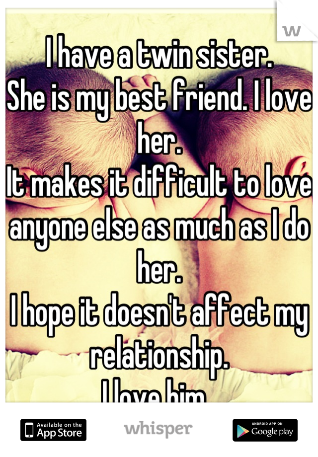 I have a twin sister. 
She is my best friend. I love her. 
It makes it difficult to love anyone else as much as I do her. 
I hope it doesn't affect my relationship. 
I love him. 