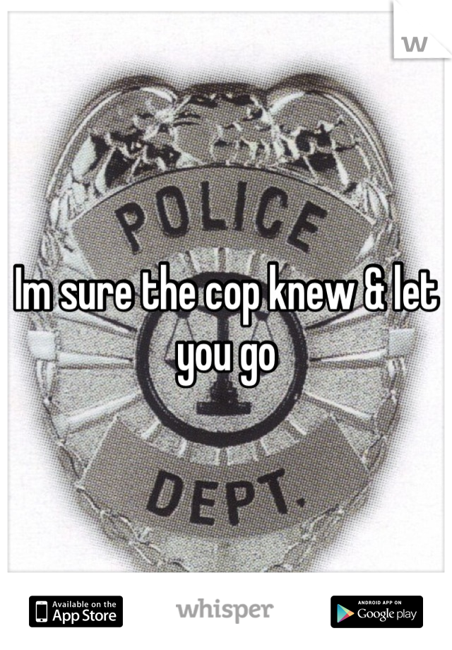 Im sure the cop knew & let you go