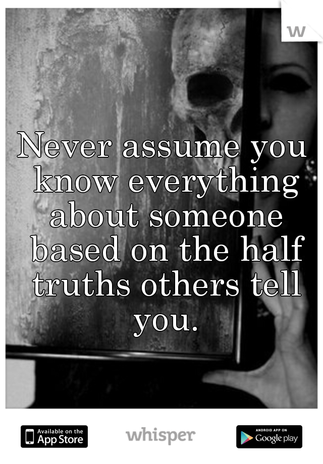 Never assume you know everything about someone based on the half truths others tell you.