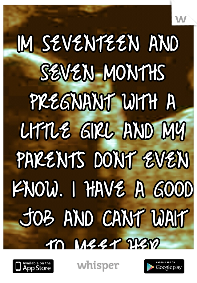 IM SEVENTEEN AND SEVEN MONTHS PREGNANT WITH A LITTLE GIRL AND MY PARENTS DONT EVEN KNOW. I HAVE A GOOD JOB AND CANT WAIT TO MEET HER