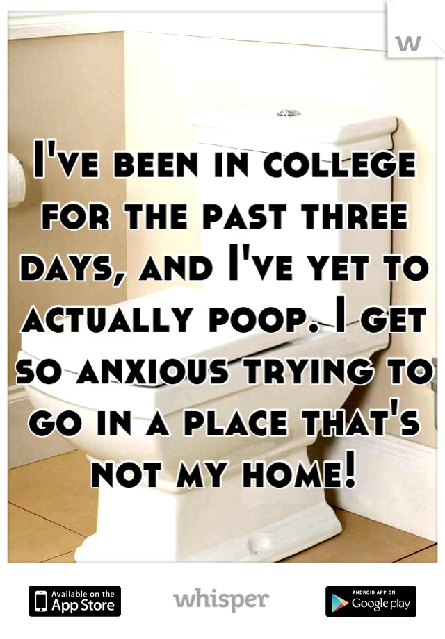 I've been in college for the past three days, and I've yet to actually poop. I get so anxious trying to go in a place that's not my home!