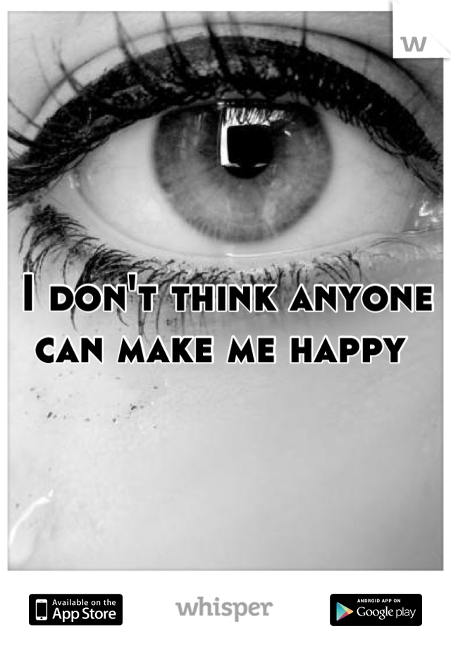 I don't think anyone can make me happy 