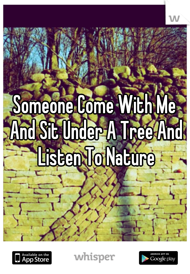 Someone Come With Me And Sit Under A Tree And Listen To Nature