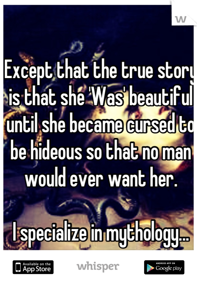 Except that the true story is that she 'Was' beautiful until she became cursed to be hideous so that no man would ever want her.

I specialize in mythology...