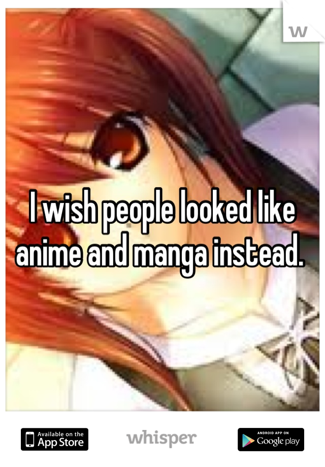 I wish people looked like anime and manga instead. 