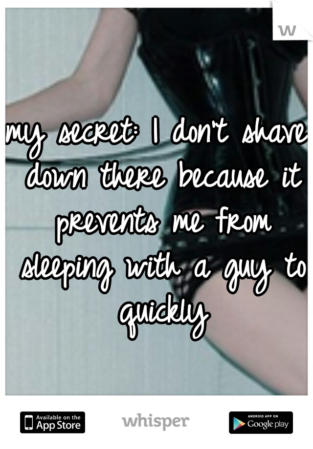 my secret: I don't shave down there because it prevents me from sleeping with a guy to quickly