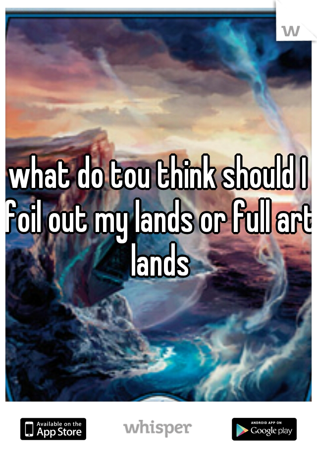 what do tou think should I foil out my lands or full art lands