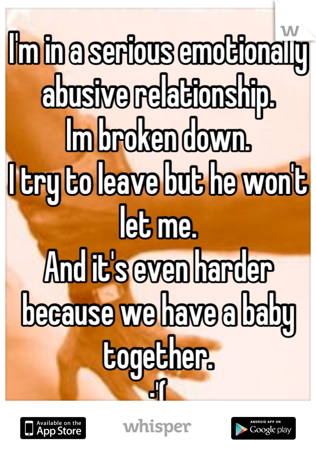 I'm in a serious emotionally abusive relationship. 
lm broken down.
I try to leave but he won't let me.
And it's even harder because we have a baby together.
:'(