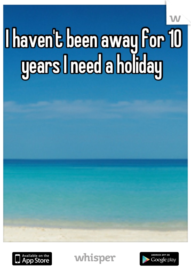 I haven't been away for 10 years I need a holiday 