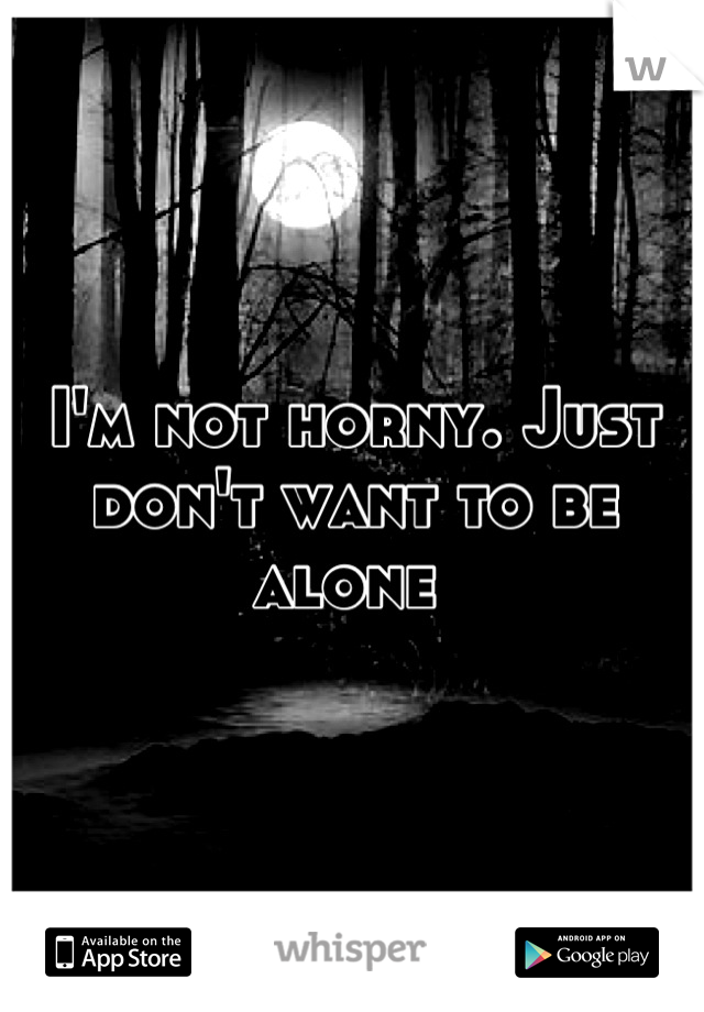 I'm not horny. Just don't want to be alone 