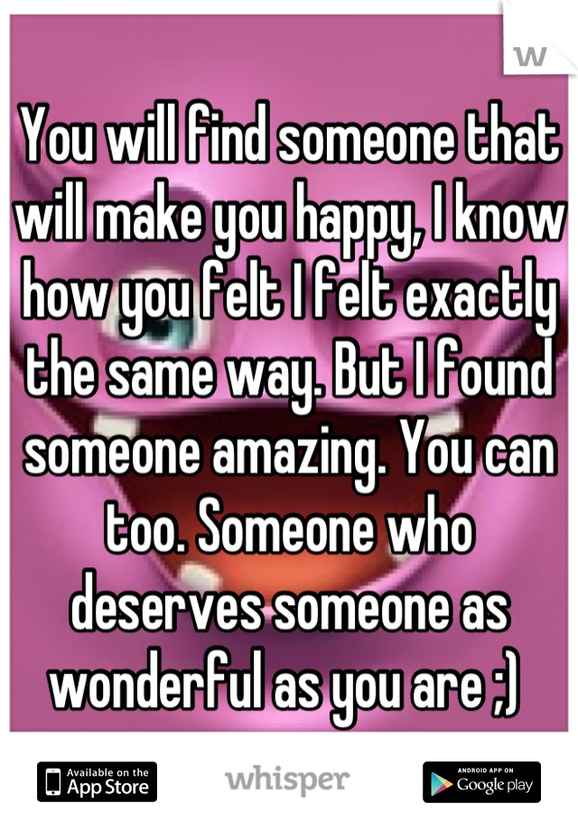 You will find someone that will make you happy, I know how you felt I felt exactly the same way. But I found someone amazing. You can too. Someone who deserves someone as wonderful as you are ;) 